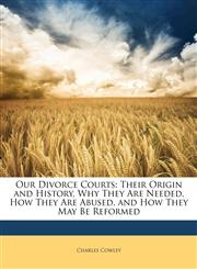 Our Divorce Courts Their Origin and History, Why They Are Needed, How They Are Abused, and How They May Be Reformed,1147675198,9781147675191