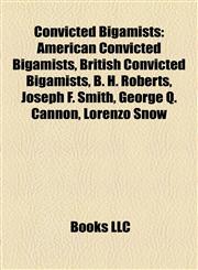 Convicted Bigamists American Convicted Bigamists, British Convicted Bigamists, B. H. Roberts, Joseph F. Smith, George Q. Cannon, Lorenzo Snow,1157809111,9781157809111