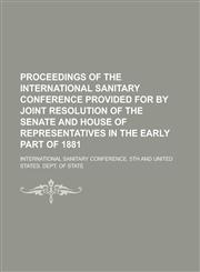 Proceedings of the International sanitary conference provided for by joint resolution of the Senate and House of representatives in the early part of 1881,1230138625,9781230138626