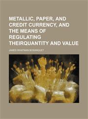 Metallic, Paper, and Credit Currency, and the Means of Regulating Theirquantity and Value,1151643513,9781151643513