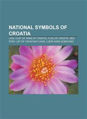 National symbols of Croatia Lion, Coat of arms of Croatia, Flag of Croatia, Red star, List of Croatian flags, Lijepa naša domovino,115523068X,9781155230689