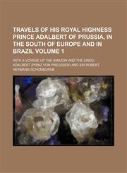 Travels of His Royal Highness Prince Adalbert of Prussia, in the south of Europe and in Brazil; with a voyage up the Amazon and the Xingú Volume 1,1150526602,9781150526602