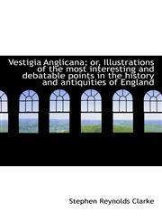 Vestigia Anglicana; or, Illustrations of the most interesting and debatable points in the history an,1117488470,9781117488479