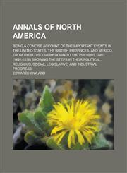 Annals of North America; Being a Concise Account of the Important Events in the United States, the British Provinces, and Mexico, from Their Discovery,1155044789,9781155044781