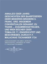Annales oder Jahrs-Geschichten der Baarfüseren oder Minderen Brüdern S. Franc. ord. insgemein Conventualen genannt, zu Thann  zusammengetragen, und Wien Bücher oder Tomalos ??, eingerichtet und beschrieben, durch P. F. Malachias,123012554X,9781230125541