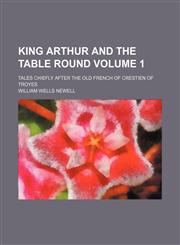 King Arthur and the table round Volume 1; tales chiefly after the Old French of Crestien of Troyes,115168418X,9781151684189