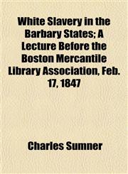 White Slavery in the Barbary States; A Lecture Before the Boston Mercantile Library Association, Feb. 17, 1847,115342908X,9781153429085