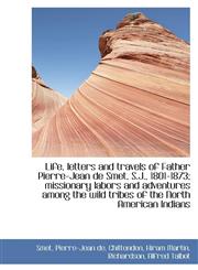 Life, letters and travels of Father Pierre-Jean de Smet, S.J., 1801-1873; missionary labors and adve,1113197374,9781113197375