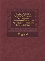 England's Fall Is Babylon's Triumph, an Original Interpretation of the Apocalypse - Primary Source Edition,1295262401,9781295262403