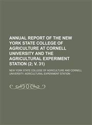 Annual report of the New York State College of Agriculture at Cornell University and the Agricultural Experiment Station (2; v. 31 ),1155017854,9781155017853