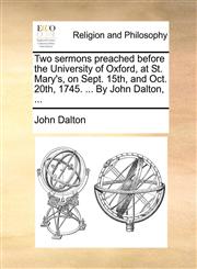 Two sermons preached before the University of Oxford, at St. Mary's, on Sept. 15th, and Oct. 20th, 1745. ... By John Dalton, ...,1170599745,9781170599747