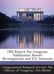 Crs Report for Congress Uzbekistan: Recent Developments and U.S. Interests,1289421846,9781289421847