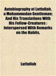 Autobiography of Lutfullah, a Mohammedan Gentleman; And His Translations With His Fellow-Creatures Interspersed With Remarks on the Habits,,1152627287,9781152627284