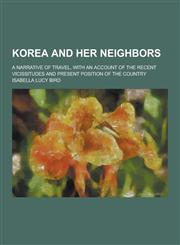 Korea and Her Neighbors; A Narrative of Travel, with an Account of the Recent Vicissitudes and Present Position of the Country,123028771X,9781230287713
