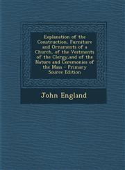 Explanation of the Construction, Furniture and Ornaments of a Church, of the Vestments of the Clergy,and of the Nature and Ceremonies of the Mass - Primary Source Edition,1294852671,9781294852674