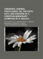 Credenda, Agenda, Postulanda; Or, the Faith, Duty, and Prayers of a Christian Missionary [Compiled by H. Bailey] Or, the Faith, Duty, and Prayers of a Christian Missionary [Compiled by H. Bailey].,1150211008,9781150211003