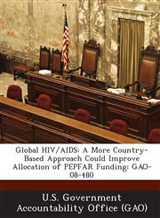 Global HIV/AIDS A More Country-Based Approach Could Improve Allocation of Pepfar Funding: Gao-08-480,1287211216,9781287211211