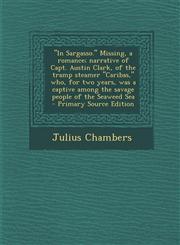 In Sargasso. Missing, a Romance; Narrative of Capt. Austin Clark, of the Tramp Steamer Caribas, Who, for Two Years, Was a Captive Among the Savage Peo,1289824533,9781289824532