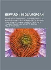 Edward Ii in Glamorgan; The Story of the Downfall of the First Prince of Wales, With Side-Lights on the History of Mediaeval Glamorgan, Including a Record of Local Place-Names Mentioned in Surveys of the Period,1151175005,9781151175007