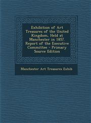 Exhibition of Art Treasures of the United Kingdom, Held at Manchester in 1857. Report of the Executive Committee - Primary Source Edition,1293687146,9781293687147