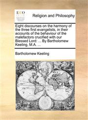 Eight discourses on the harmony of the three first evangelists, in their accounts of the behaviour of the malefactors crucified with our Blessed Lord ... By Bartholomew Keeling, M.A. ...,1170520111,9781170520116