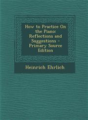 How to Practice On the Piano Reflections and Suggestions - Primary Source Edition,1294282239,9781294282235