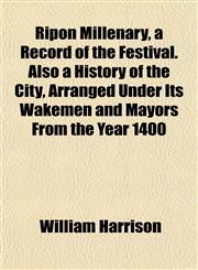 Ripon Millenary, a Record of the Festival. Also a History of the City, Arranged Under Its Wakemen and Mayors From the Year 1400,1153138441,9781153138444