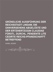 Gründliche Außführung der Reichsstadt Lindaw, die ohnversehens abgelöste und der Ertzhertzogin Claudiae Fürstl. Durchl. pendente lite cedirte Reichs-Pfandschafft betreffend,1130538273,9781130538274