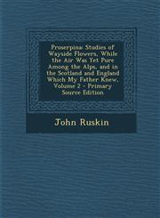 Proserpina Studies of Wayside Flowers, While the Air Was Yet Pure Among the Alps, and in the Scotland and England Which My Father Knew, Volume 2 - Primary Source Edition,1294286196,9781294286196