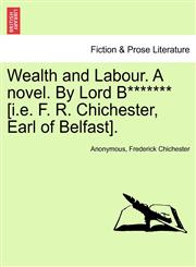 Wealth and Labour. A novel. By Lord B******* [i.e. F. R. Chichester, Earl of Belfast]. Vol. I,1241382700,9781241382704