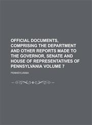 Official documents, comprising the department and other reports made to the Governor, Senate and House of Representatives of Pennsylvania Volume 7,1234401843,9781234401849