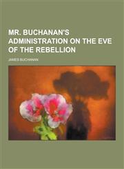 Mr. Buchanan's Administration on the Eve of the Rebellion,1230383417,9781230383415