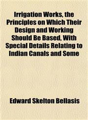 Irrigation Works, the Principles on Which Their Design and Working Should Be Based, With Special Details Relating to Indian Canals and Some,1152347136,9781152347137