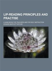 Lip-Reading Principles and Practise; A Hand-Book for Teachers and for Self Instruction,123044422X,9781230444222