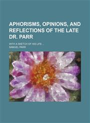 Aphorisms, opinions, and reflections of the late Dr. Parr; with a sketch of his life,1151650889,9781151650887
