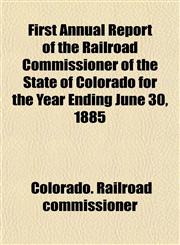 First Annual Report of the Railroad Commissioner of the State of Colorado for the Year Ending June 30, 1885,115220937X,9781152209374