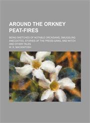 Around the Orkney peat-fires; being sketches of notable Orcadians, smuggling anecdotes, stories of the press-gang, and witch and other tales,1150644567,9781150644566