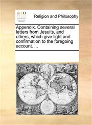 Appendix. Containing several letters from Jesuits, and others, which give light and confirmation to the foregoing account. ...,1170250963,9781170250969