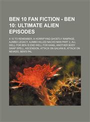 Ben 10 Fan Fiction - Ben 10 Ultimate Alien Episodes: A 10 to Remember, A Horrifying Ghostly Rampage, Ajimbo Legacy, Ajimbo killed Nacho Man Part 2, All Well for Ben is End Well for Kang, Another Body Swap Spell, Ascension, Attack on Galvan B, Attack on N,1234795728,9781234795726