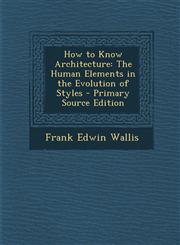 How to Know Architecture The Human Elements in the Evolution of Styles,1289734925,9781289734923