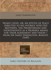 Noah's dove, or, An epistle of peace directed to his intirely affected brethren, the Presbiterians and Independants as a probable means for their agreement and vnion / from Sir Iames Harington, Knight. (1645),1240787200,9781240787203