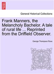 Frank Manners, the Melancholy Bachelor. A tale of rural life ... Reprinted from the Driffield Observer.,1241240868,9781241240868