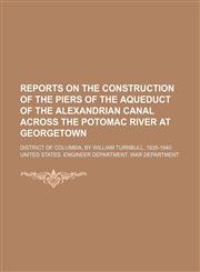 Reports on the construction of the piers of the aqueduct of the Alexandrian canal across the Potomac River at Georgetown; District of Columbia, by William Turnbull, 1835-1840,1151364401,9781151364401