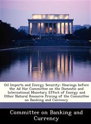 Oil Imports and Energy Security Hearings before the Ad Hoc Committee on the Domestic and International Monetary Effect of Energy and Other Natural Resource Pricing of the Committee on Banking and Currency,1288471289,9781288471287