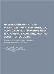 Private Companies, Their Formation and Advantages, Or, How to Convert Your Business Into a Private Company, and the Benefit of So Doing; With Notes on,1230406964,9781230406961