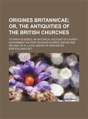 Origines Britannicae; Or, the Antiquities of the British Churches. to Which Is Added, an Historical Account of Church Government as First Received in Great Britain and Ireland. by W. Lloyd, Bishop of Worcester,1150926546,9781150926549