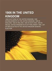 1906 in the United Kingdom 1906 elections in the United Kingdom, 1906 establishments in the United Kingdom, 1906 in England, 1906 in Ireland,115610825X,9781156108253