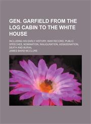 Gen. Garfield from the log cabin to the White House; including his early history, war record, public speeches, nomination, inauguration, assassination, death and burial,1150554630,9781150554636