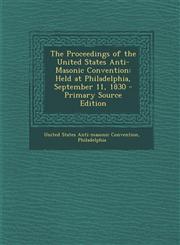 Proceedings of the United States Anti-Masonic Convention Held at Philadelphia, September 11, 1830,1289974888,9781289974886