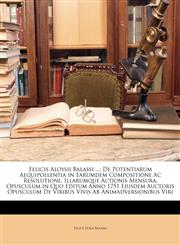Felicis Aloysii Balassi ... De Potentiarum Aequipollentia in Earumdem Compositione Ac Resolutione, Illarumque Actionis Mensura, Opusculum in Quo Editum Anno 1751 Ejusdem Auctoris Opusculum De Viribus Vivis Ab Animadversionibus Viri,1149702826,9781149702826